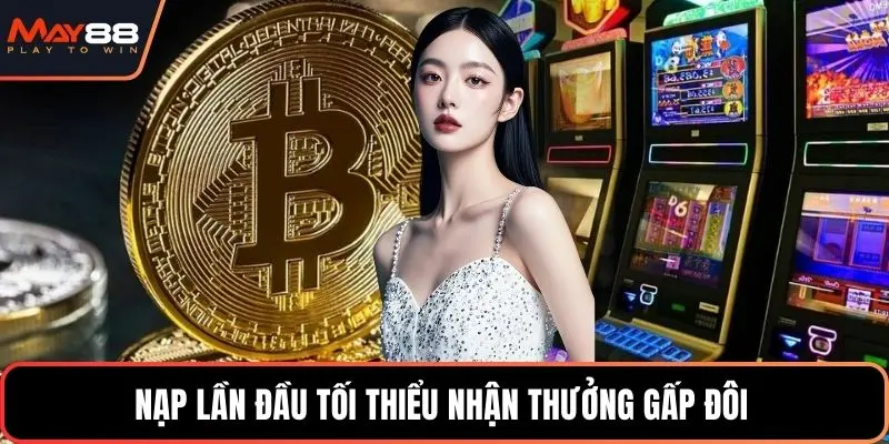 Nạp lần đầu tối thiểu nhận thưởng gấp đôi 